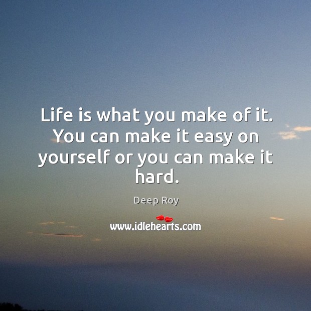 Life is what you make of it. You can make it easy on yourself or you can make it hard. Deep Roy Picture Quote