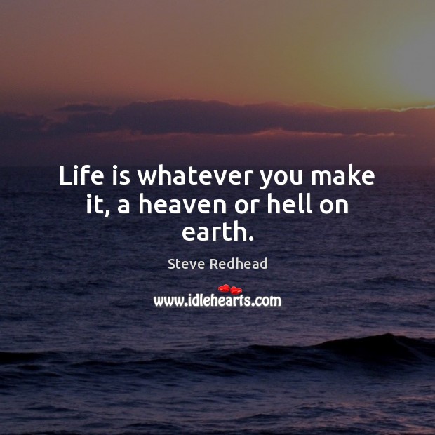 Life is whatever you make it, a heaven or hell on earth. Steve Redhead Picture Quote