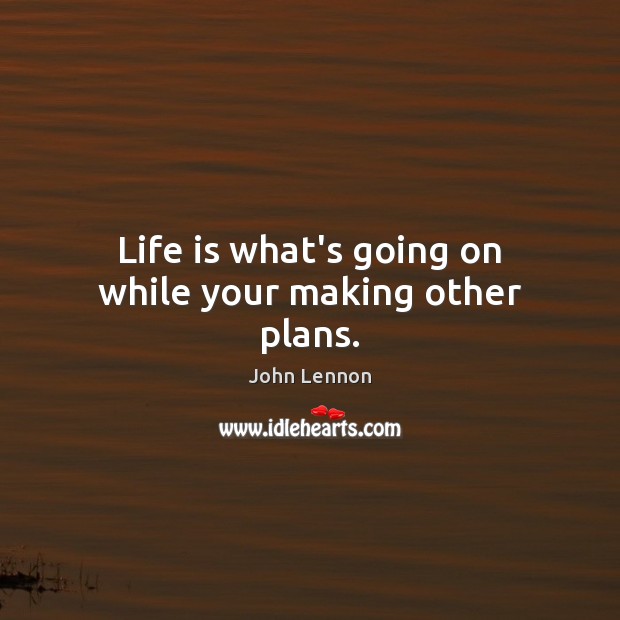 Life is what’s going on while your making other plans. John Lennon Picture Quote