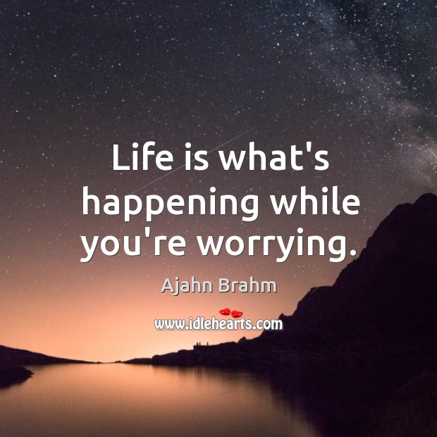 Life is what’s happening while you’re worrying. Ajahn Brahm Picture Quote