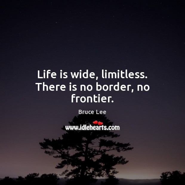 Life is wide, limitless. There is no border, no frontier. Bruce Lee Picture Quote