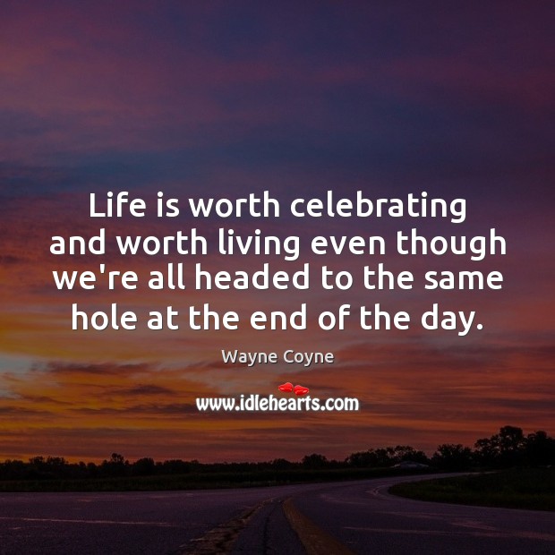 Life is worth celebrating and worth living even though we’re all headed Wayne Coyne Picture Quote