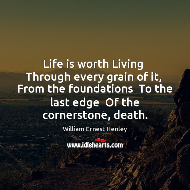 Life is worth Living  Through every grain of it,  From the foundations William Ernest Henley Picture Quote