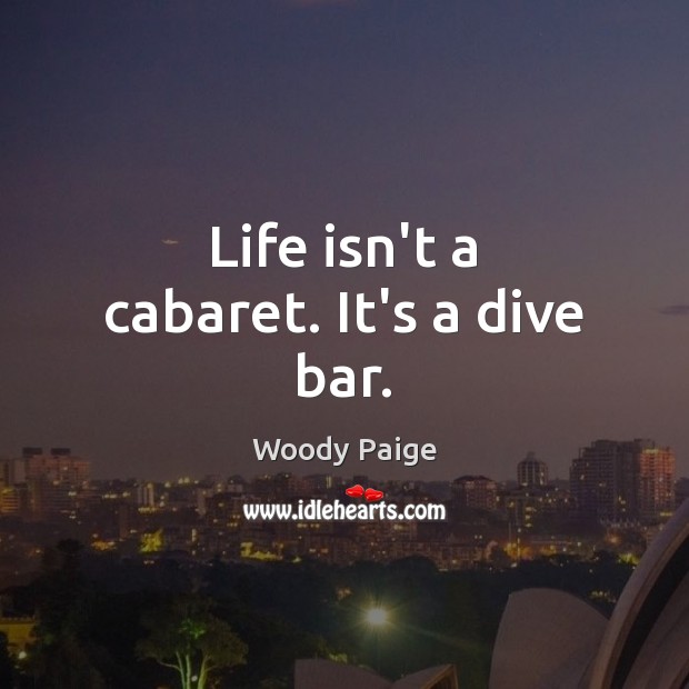Life isn’t a cabaret. It’s a dive bar. Woody Paige Picture Quote