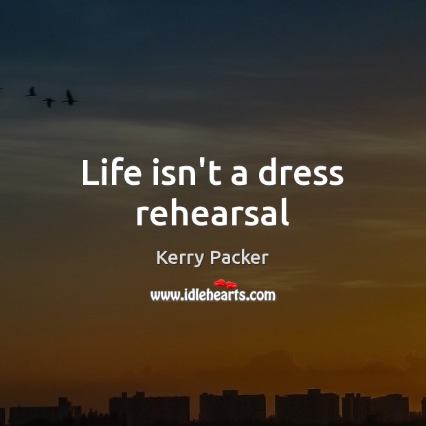 Life isn’t a dress rehearsal Kerry Packer Picture Quote