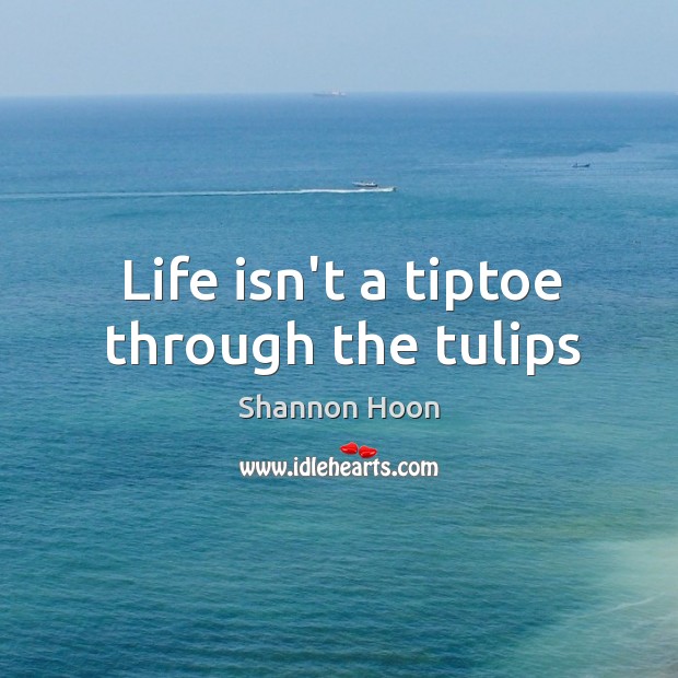 Life isn’t a tiptoe through the tulips Shannon Hoon Picture Quote
