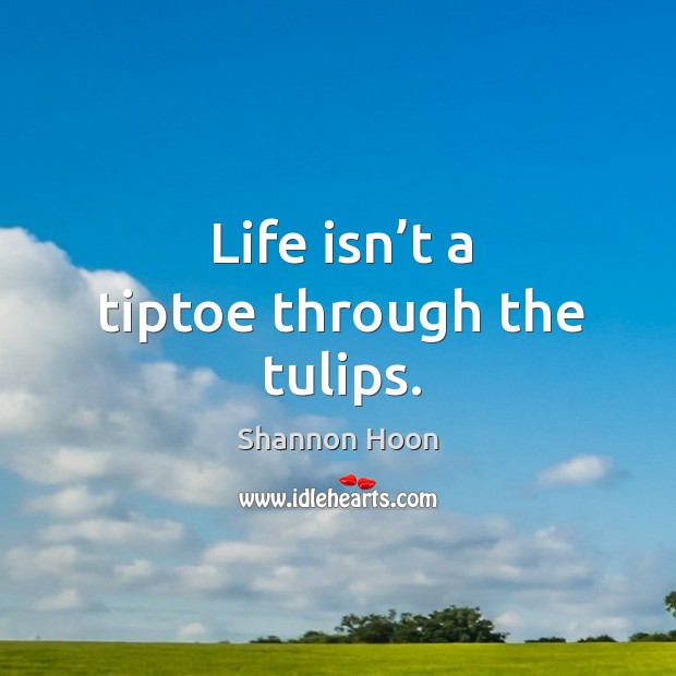 Life isn’t a tiptoe through the tulips. Shannon Hoon Picture Quote