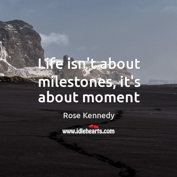 Life isn’t about milestones, it’s about moment Rose Kennedy Picture Quote