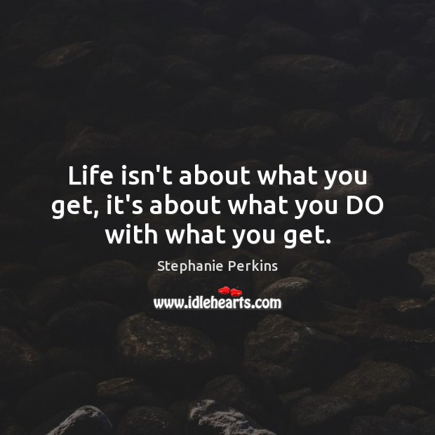 Life isn’t about what you get, it’s about what you DO with what you get. Stephanie Perkins Picture Quote