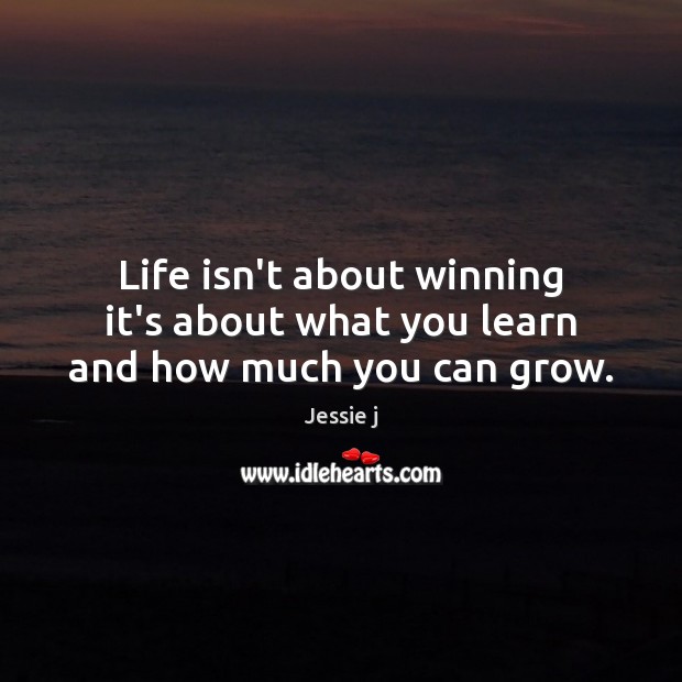 Life isn’t about winning it’s about what you learn and how much you can grow. Jessie j Picture Quote
