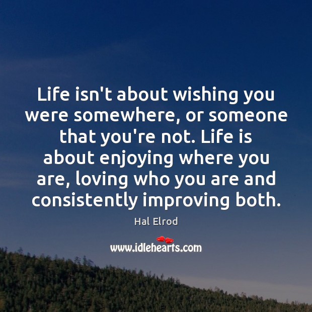 Life isn’t about wishing you were somewhere, or someone that you’re not. Image