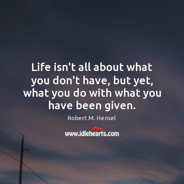 Life isn’t all about what you don’t have, but yet, what you Robert M. Hensel Picture Quote