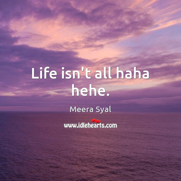 Life isn’t all haha hehe. Meera Syal Picture Quote