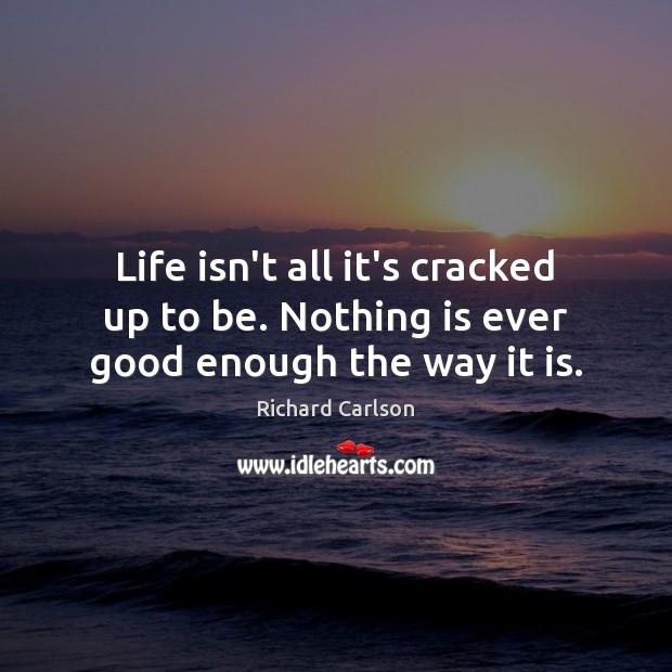 Life isn’t all it’s cracked up to be. Nothing is ever good enough the way it is. Image