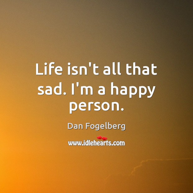Life isn’t all that sad. I’m a happy person. Dan Fogelberg Picture Quote
