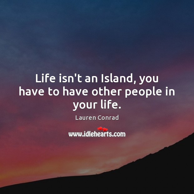 Life isn’t an Island, you have to have other people in your life. Lauren Conrad Picture Quote