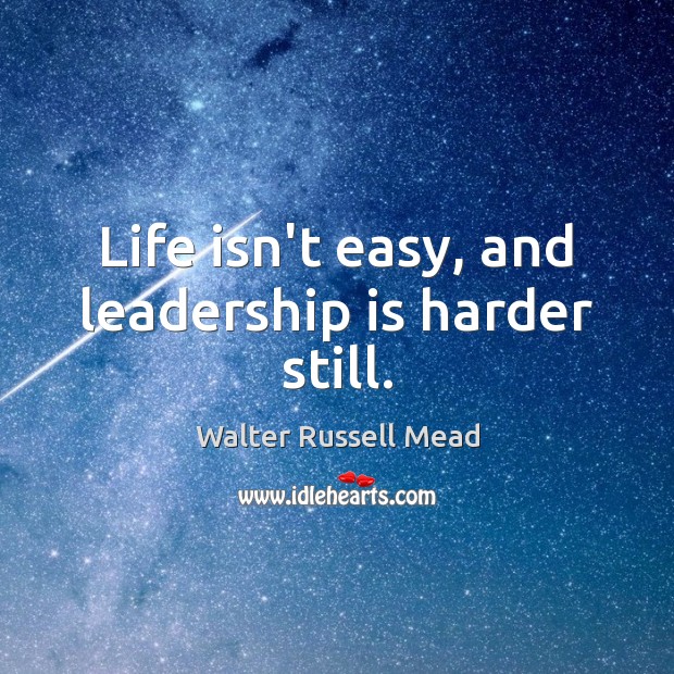 Life isn’t easy, and leadership is harder still. Walter Russell Mead Picture Quote
