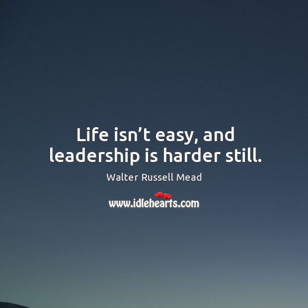 Life isn’t easy, and leadership is harder still. Walter Russell Mead Picture Quote