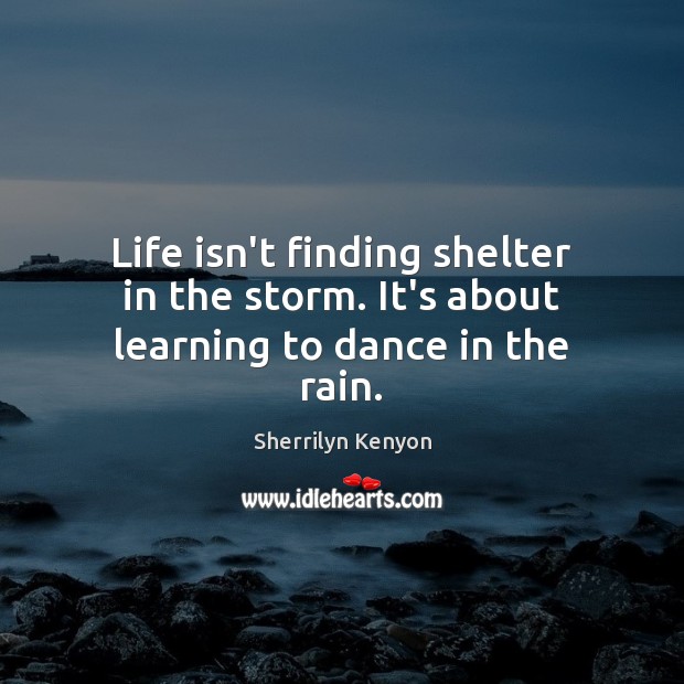 Life isn’t finding shelter in the storm. It’s about learning to dance in the rain. Sherrilyn Kenyon Picture Quote