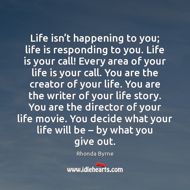 Life isn’t happening to you; life is responding to you. Life Rhonda Byrne Picture Quote