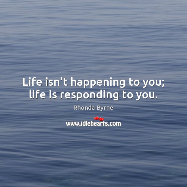 Life isn’t happening to you; life is responding to you. Rhonda Byrne Picture Quote