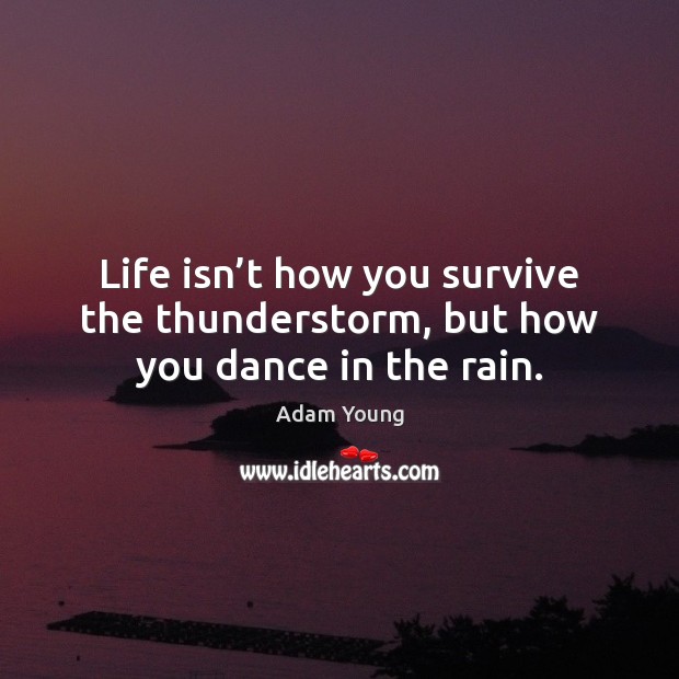 Life isn’t how you survive the thunderstorm, but how you dance in the rain. Adam Young Picture Quote
