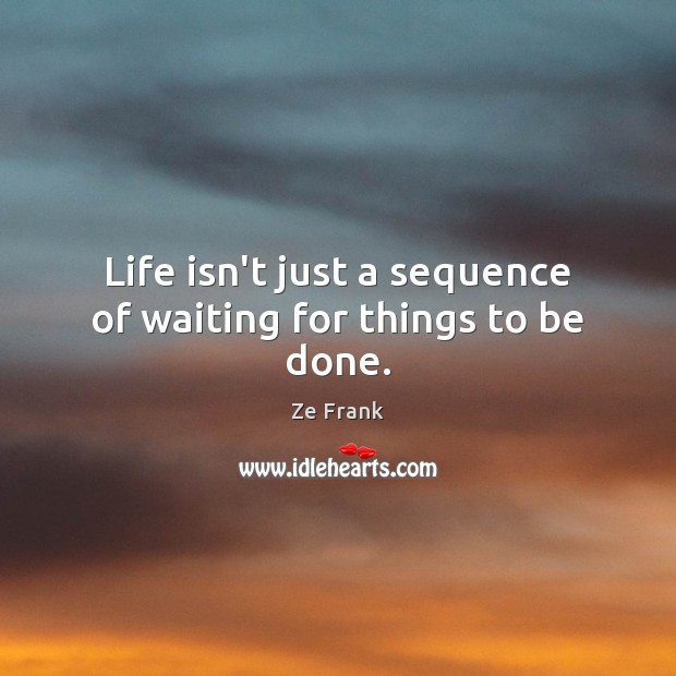Life isn’t just a sequence of waiting for things to be done. Ze Frank Picture Quote