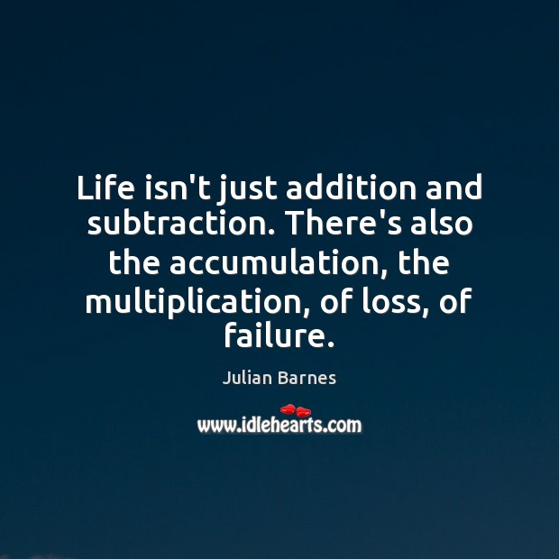 Life isn’t just addition and subtraction. There’s also the accumulation, the multiplication, Julian Barnes Picture Quote