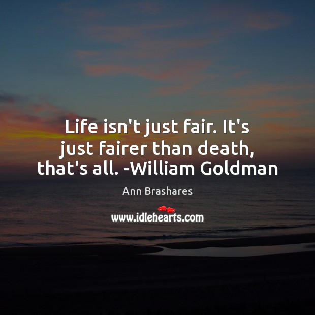 Life isn’t just fair. It’s just fairer than death, that’s all. -William Goldman Ann Brashares Picture Quote