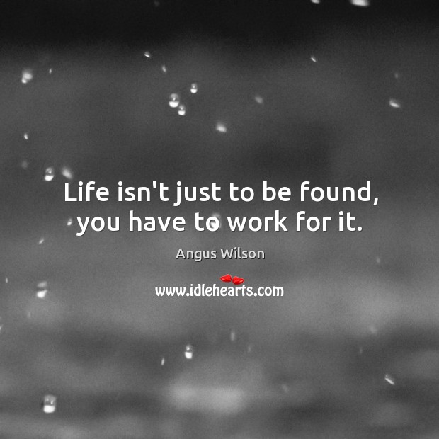 Life isn’t just to be found, you have to work for it. Angus Wilson Picture Quote