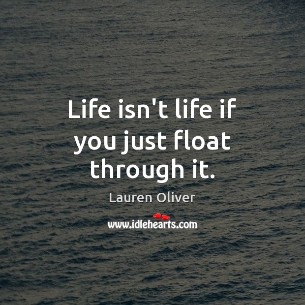 Life isn’t life if you just float through it. Image