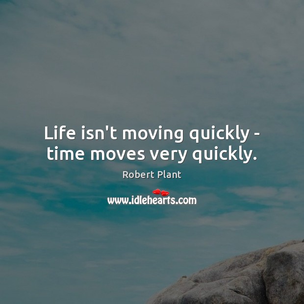 Life isn’t moving quickly – time moves very quickly. Image