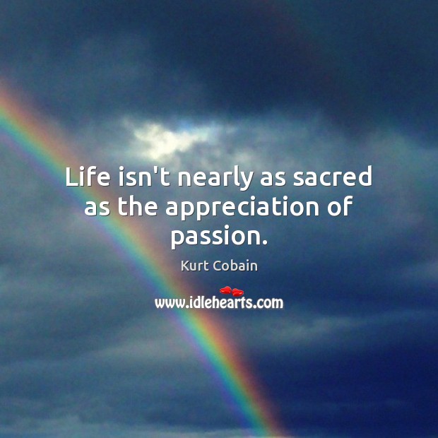 Life isn’t nearly as sacred as the appreciation of passion. Kurt Cobain Picture Quote