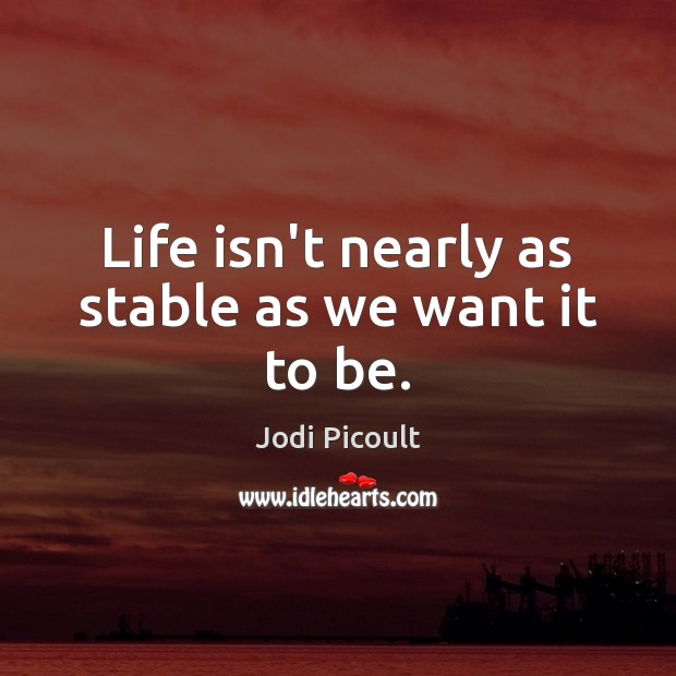 Life isn’t nearly as stable as we want it to be. Jodi Picoult Picture Quote
