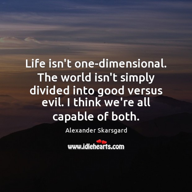 Life isn’t one-dimensional. The world isn’t simply divided into good versus evil. Alexander Skarsgard Picture Quote