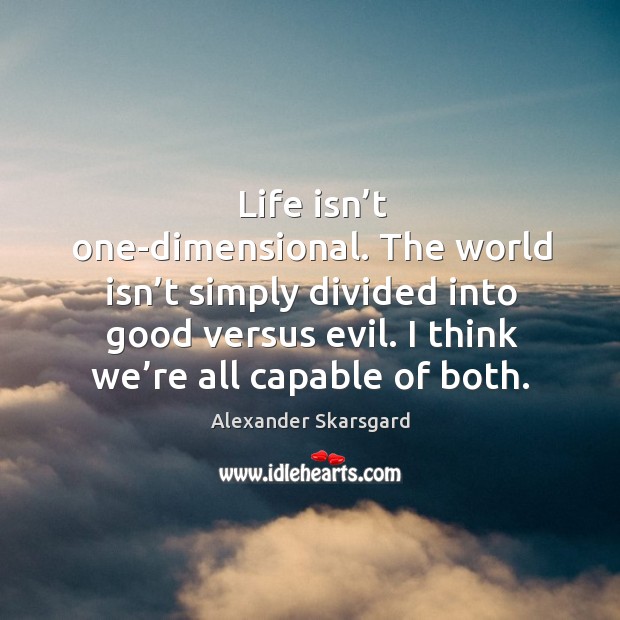 Life isn’t one-dimensional. The world isn’t simply divided into good versus evil. I think we’re all capable of both. Alexander Skarsgard Picture Quote