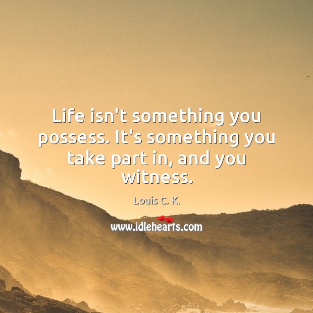 Life isn’t something you possess. It’s something you take part in, and you witness. Louis C. K. Picture Quote