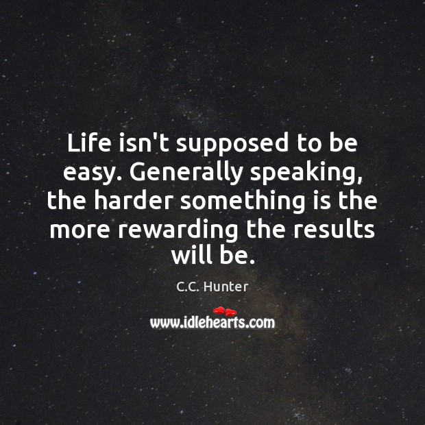 Life isn’t supposed to be easy. Generally speaking, the harder something is C.C. Hunter Picture Quote