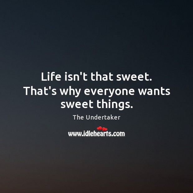 Life isn’t that sweet. That’s why everyone wants sweet things. The Undertaker Picture Quote