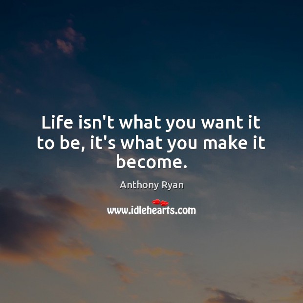 Life isn’t what you want it to be, it’s what you make it become. Image