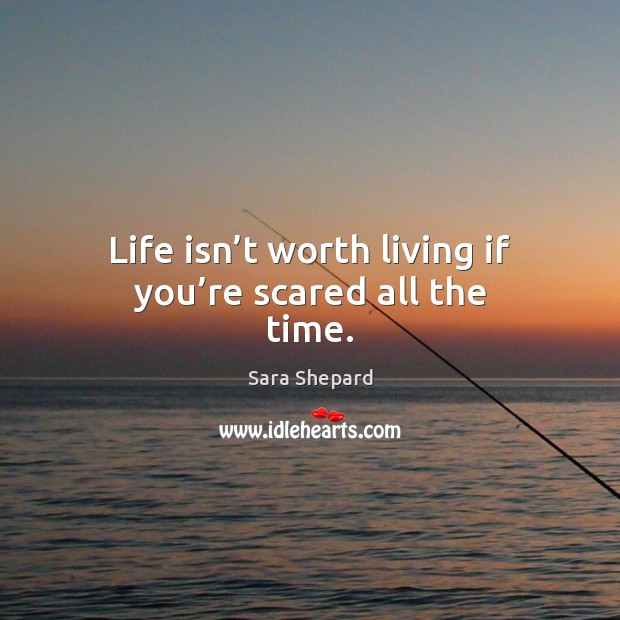 Life isn’t worth living if you’re scared all the time. Sara Shepard Picture Quote