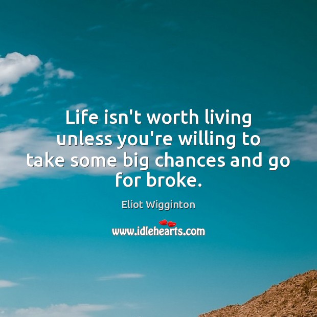 Life isn’t worth living unless you’re willing to take some big chances and go for broke. Eliot Wigginton Picture Quote