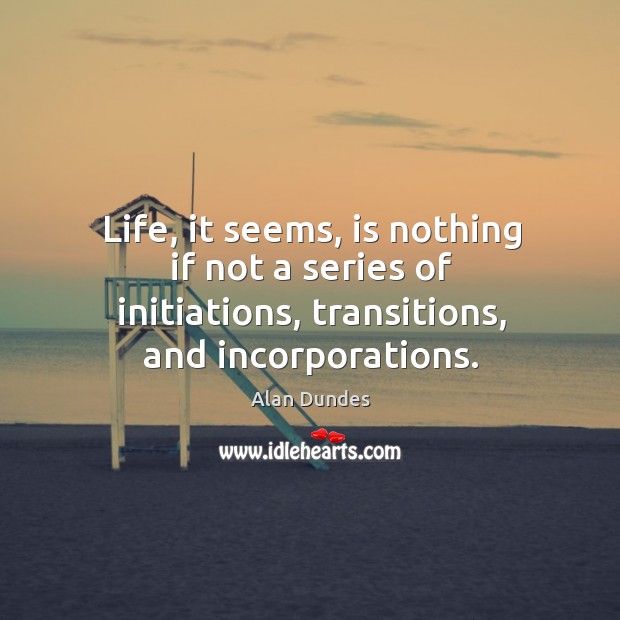 Life, it seems, is nothing if not a series of initiations, transitions, and incorporations. Alan Dundes Picture Quote