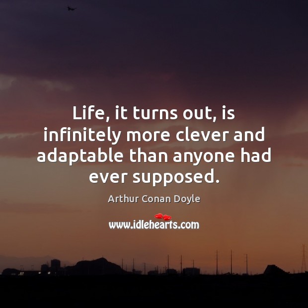 Life, it turns out, is infinitely more clever and adaptable than anyone had ever supposed. Arthur Conan Doyle Picture Quote