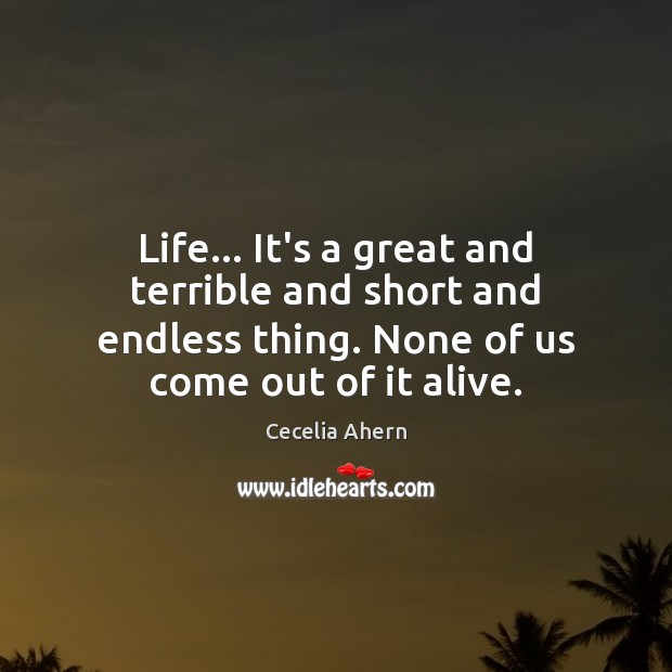 Life… It’s a great and terrible and short and endless thing. None Image