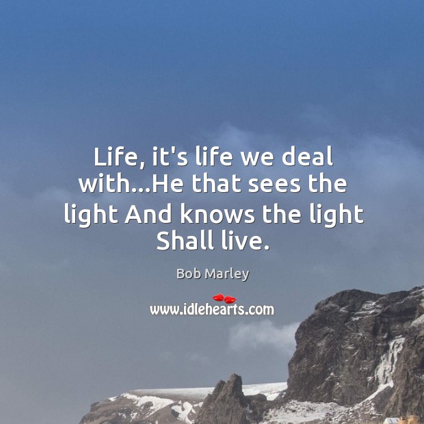 Life, it’s life we deal with…He that sees the light And knows the light Shall live. Bob Marley Picture Quote