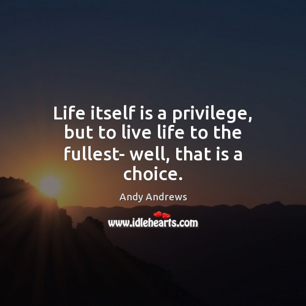 Life itself is a privilege, but to live life to the fullest- well, that is a choice. Andy Andrews Picture Quote
