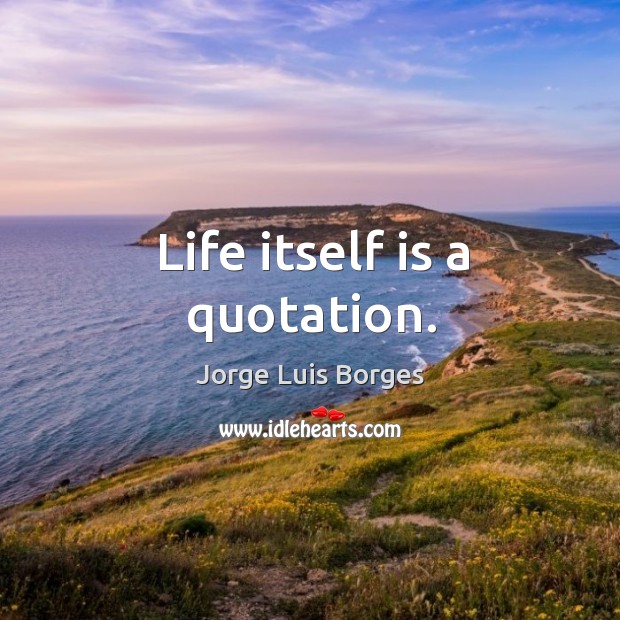Life itself is a quotation. Jorge Luis Borges Picture Quote