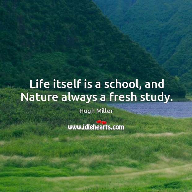 Life itself is a school, and nature always a fresh study. Hugh Miller Picture Quote