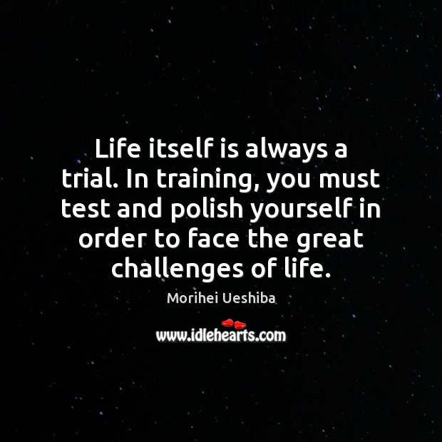 Life itself is always a trial. In training, you must test and Morihei Ueshiba Picture Quote